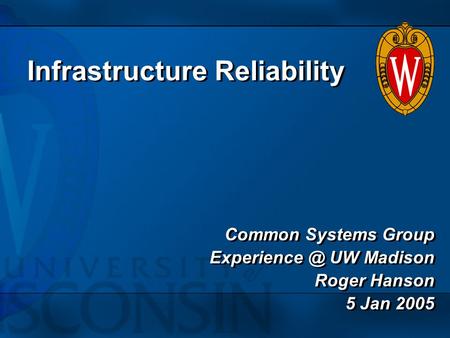 Infrastructure Reliability Common Systems Group UW Madison Roger Hanson 5 Jan 2005 Common Systems Group UW Madison Roger Hanson.