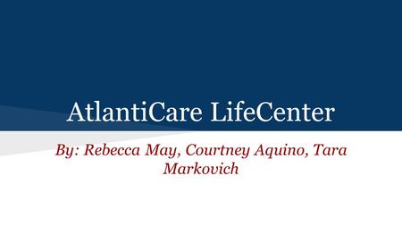 AtlantiCare LifeCenter By: Rebecca May, Courtney Aquino, Tara Markovich.
