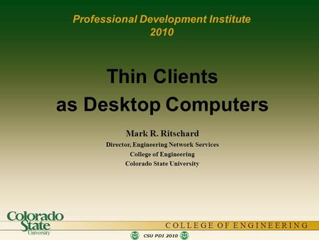 C O L L E G E O F E N G I N E E R I N G CSU PDI 2010 Thin Clients as Desktop Computers Mark R. Ritschard Director, Engineering Network Services College.