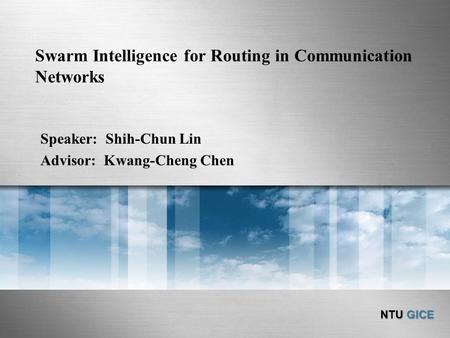 NTU GICE Swarm Intelligence for Routing in Communication Networks Speaker: Shih-Chun Lin Advisor: Kwang-Cheng Chen.