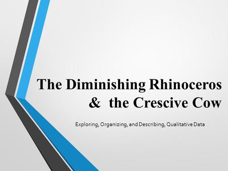 The Diminishing Rhinoceros & the Crescive Cow Exploring, Organizing, and Describing, Qualitative Data.
