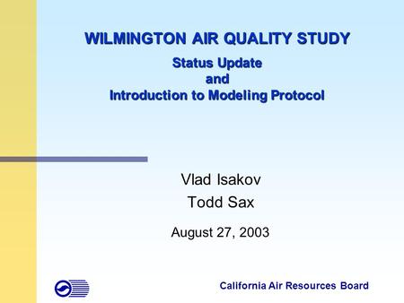 1 WILMINGTON AIR QUALITY STUDY Status Update and Introduction to Modeling Protocol Vlad Isakov Todd Sax August 27, 2003 California Air Resources Board.