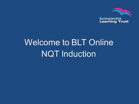 Welcome to BLT Online NQT Induction. Points We Will Cover: What is BLT Online NQT Service? What are the advantages of using it? User roles on the site.