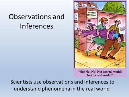 Observations and Inferences Scientists use observations and inferences to understand phenomena in the real world.