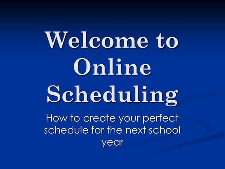 Welcome to Online Scheduling How to create your perfect schedule for the next school year.
