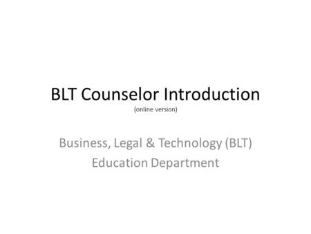 BLT Counselor Introduction (online version) Business, Legal & Technology (BLT) Education Department.