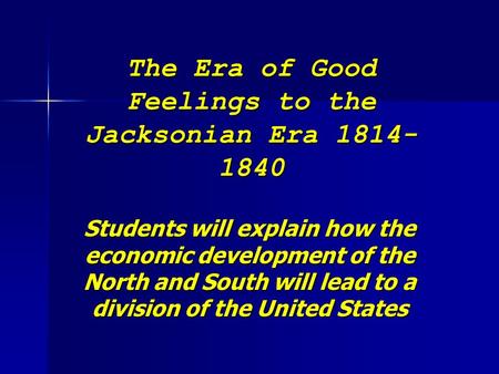 The Era of Good Feelings to the Jacksonian Era 1814- 1840 Students will explain how the economic development of the North and South will lead to a division.