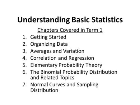 Understanding Basic Statistics Chapters Covered in Term 1 1.Getting Started 2.Organizing Data 3.Averages and Variation 4.Correlation and Regression 5.Elementary.