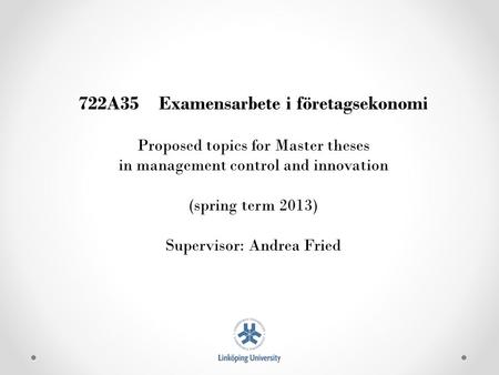 722A35 Examensarbete i företagsekonomi Proposed topics for Master theses in management control and innovation (spring term 2013) Supervisor: Andrea Fried.