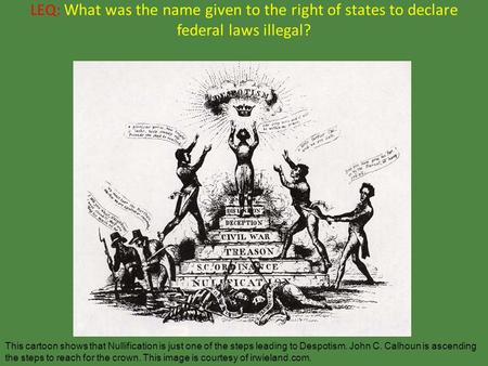 LEQ: What was the name given to the right of states to declare federal laws illegal? This cartoon shows that Nullification is just one of the steps leading.