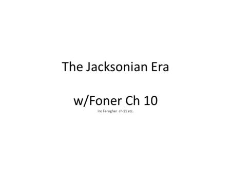 The Jacksonian Era w/Foner Ch 10 inc Faragher ch 11 etc.