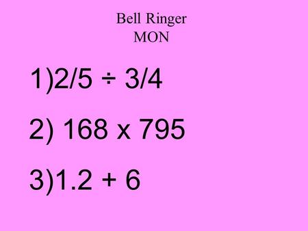 Bell Ringer MON 1)2/5 ÷ 3/4 2) 168 x 795 3)1.2 + 6.