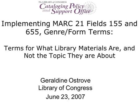Implementing MARC 21 Fields 155 and 655, Genre/Form Terms: Terms for What Library Materials Are, and Not the Topic They are About Geraldine Ostrove Library.