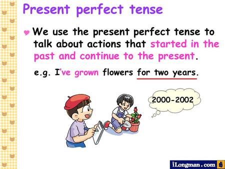 Present perfect tense e.g. I’ve grown flowers for two years.
