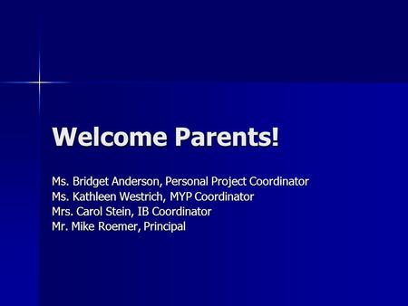 Welcome Parents! Ms. Bridget Anderson, Personal Project Coordinator Ms. Kathleen Westrich, MYP Coordinator Mrs. Carol Stein, IB Coordinator Mr. Mike Roemer,