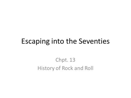Escaping into the Seventies Chpt. 13 History of Rock and Roll.