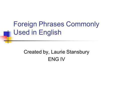 Foreign Phrases Commonly Used in English Created by, Laurie Stansbury ENG IV.