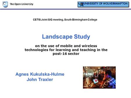 Landscape Study on the use of mobile and wireless technologies for learning and teaching in the post-16 sector CETIS Joint SIG meeting, South Birmingham.