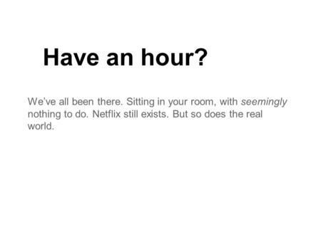 Have an hour? We’ve all been there. Sitting in your room, with seemingly nothing to do. Netflix still exists. But so does the real world.