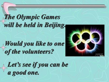The Olympic Games will be held in Beijing. Would you like to one of the volunteers? Let’s see if you can be a good one.