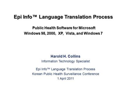 Harold H. Collins Information Technology Specialist Epi Info™ Language Translation Process Korean Public Health Surveillance Conference 1 April 2011 Epi.