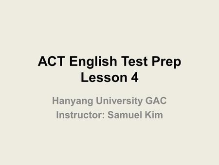 ACT English Test Prep Lesson 4 Hanyang University GAC Instructor: Samuel Kim.