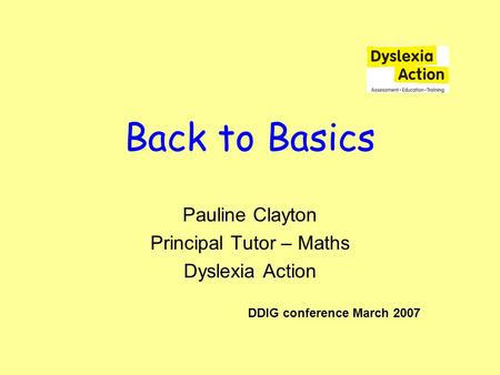 Back to Basics Pauline Clayton Principal Tutor – Maths Dyslexia Action DDIG conference March 2007.