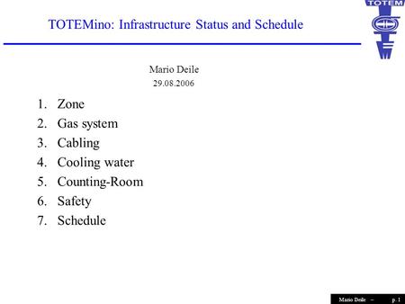 P. 1Mario Deile – TOTEMino: Infrastructure Status and Schedule Mario Deile 29.08.2006 1.Zone 2.Gas system 3.Cabling 4.Cooling water 5.Counting-Room 6.Safety.