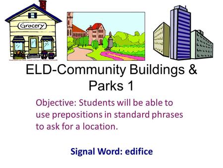 ELD-Community Buildings & Parks 1 Objective: Students will be able to use prepositions in standard phrases to ask for a location. Signal Word: edifice.
