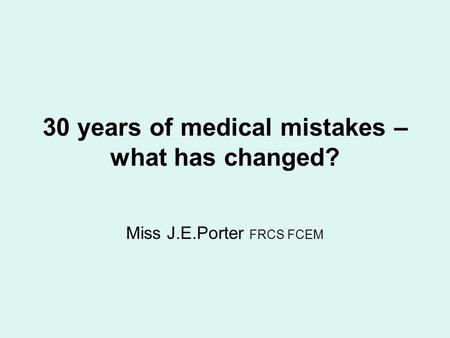 30 years of medical mistakes – what has changed? Miss J.E.Porter FRCS FCEM.