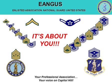 EANGUS EANGUS ENLISTED ASSOCIATION NATIONAL GUARD UNITED STATES Your Professional Association… Your voice on Capitol Hill! IT’S ABOUT YOU!!!