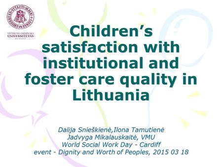 Children’s satisfaction with institutional and foster care quality in Lithuania Dalija Snieškienė,Ilona Tamutienė Jadvyga Mikalauskaitė, VMU World Social.