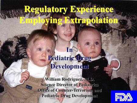 Regulatory Experience Employing Extrapolation In Pediatric Drug Development William Rodriguez, M.D. Science Director of Pediatrics Office of Counter-Terrorism.