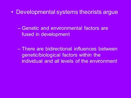Developmental systems theorists argue –Genetic and environmental factors are fused in development –There are bidirectional influences between genetic/biological.