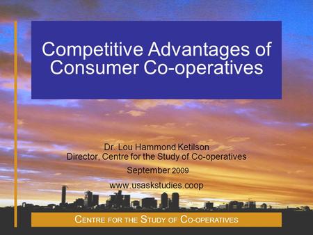 C ENTRE FOR THE S TUDY OF C O-OPERATIVES Competitive Advantages of Consumer Co-operatives Dr. Lou Hammond Ketilson Director, Centre for the Study of Co-operatives.