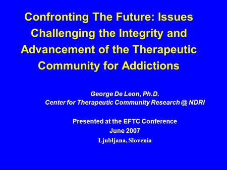 Confronting The Future: Issues Challenging the Integrity and Advancement of the Therapeutic Community for Addictions George De Leon, Ph.D. Center for Therapeutic.
