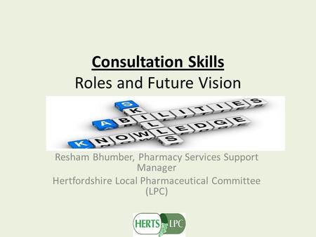 Consultation Skills Roles and Future Vision Resham Bhumber, Pharmacy Services Support Manager Hertfordshire Local Pharmaceutical Committee (LPC)