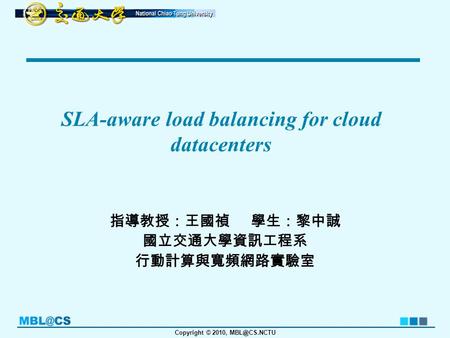 Copyright © 2010, SLA-aware load balancing for cloud datacenters 指導教授：王國禎 學生：黎中誠 國立交通大學資訊工程系 行動計算與寬頻網路實驗室.