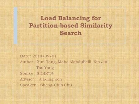 Load Balancing for Partition-based Similarity Search Date : 2014/09/01 Author : Xun Tang, Maha Alabduljalil, Xin Jin, Tao Yang Source : SIGIR’14 Advisor.
