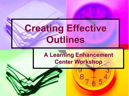 Creating Effective Outlines A Learning Enhancement Center Workshop.
