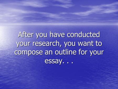 After you have conducted your research, you want to compose an outline for your essay...