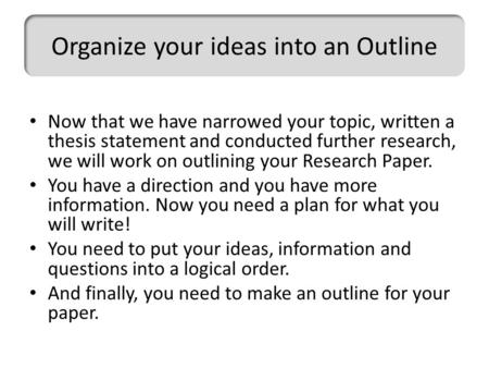 Now that we have narrowed your topic, written a thesis statement and conducted further research, we will work on outlining your Research Paper. You have.