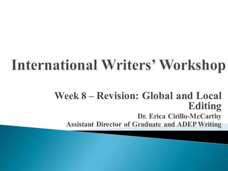Week 8 – Revision: Global and Local Editing Dr. Erica Cirillo-McCarthy Assistant Director of Graduate and ADEP Writing.