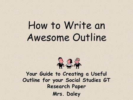 How to Write an Awesome Outline Your Guide to Creating a Useful Outline for your Social Studies GT Research Paper Mrs. Daley.