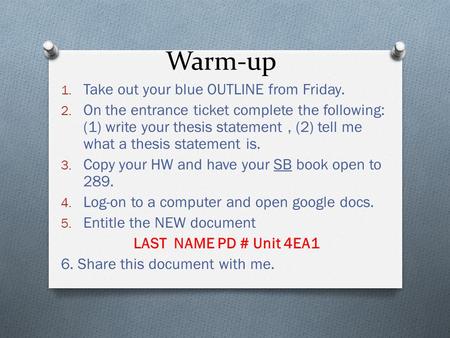 Warm-up 1. Take out your blue OUTLINE from Friday. 2. On the entrance ticket complete the following: (1) write your thesis statement, (2) tell me what.