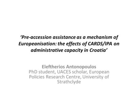 ‘Pre-accession assistance as a mechanism of Europeanisation: the effects of CARDS/IPA on administrative capacity in Croatia’ Eleftherios Antonopoulos PhD.
