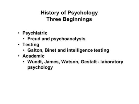 History of Psychology Three Beginnings Psychiatric Freud and psychoanalysis Testing Galton, Binet and intelligence testing Academic Wundt, James, Watson,