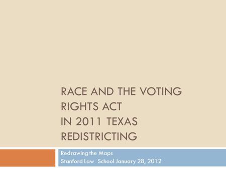 RACE AND THE VOTING RIGHTS ACT IN 2011 TEXAS REDISTRICTING Redrawing the Maps Stanford Law School January 28, 2012.