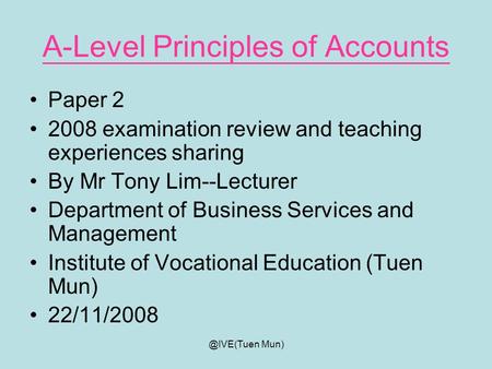 @IVE(Tuen Mun) A-Level Principles of Accounts Paper 2 2008 examination review and teaching experiences sharing By Mr Tony Lim--Lecturer Department of.