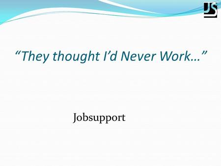 “They thought I’d Never Work…” Jobsupport. Session Outline:- Jobsupport Overview Case Study – William.